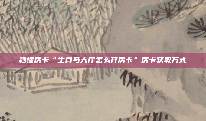 秒懂房卡“生肖马大厅怎么开房卡”房卡获取方式