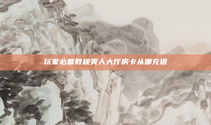 玩家必备教程美人大厅房卡从哪充值