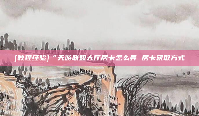 [教程经验]“天游联盟大厅房卡怎么弄 房卡获取方式