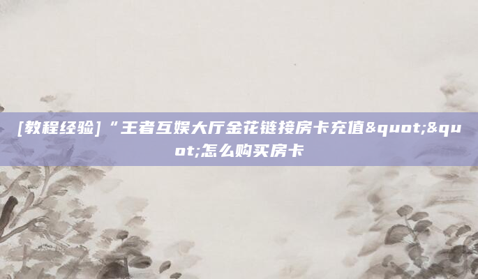 [教程经验]“王者互娱大厅金花链接房卡充值""怎么购买房卡