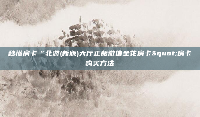 秒懂房卡“北游(新版)大厅正版微信金花房卡"房卡购买方法