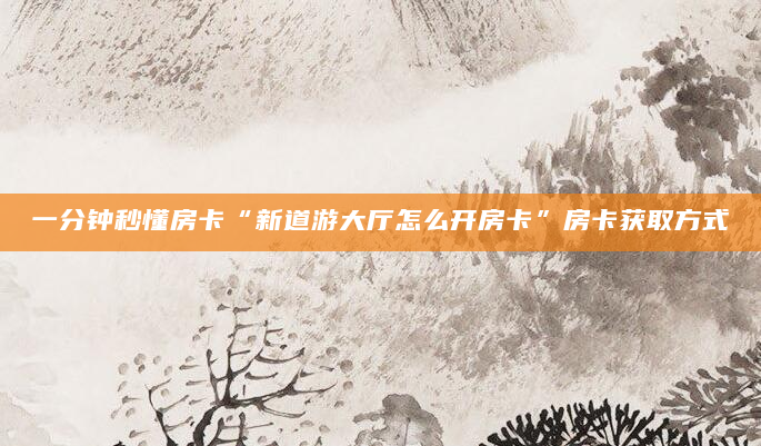 一分钟秒懂房卡“新道游大厅怎么开房卡”房卡获取方式