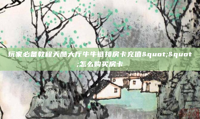 玩家必备教程天酷大厅牛牛链接房卡充值""怎么购买房卡