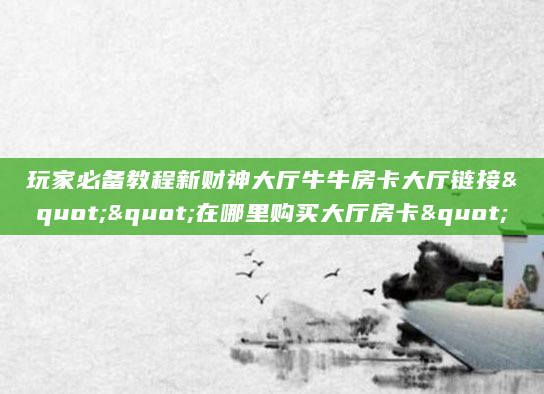 玩家必备教程新财神大厅牛牛房卡大厅链接""在哪里购买大厅房卡"
