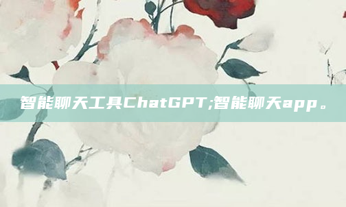 智能聊天工具ChatGPT;智能聊天app。