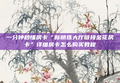 一分钟秒懂房卡“新明珠大厅链接金花房卡”详细房卡怎么购买教程