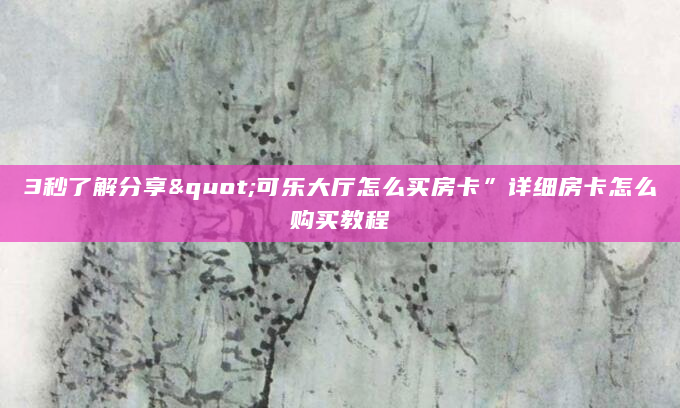 3秒了解分享"可乐大厅怎么买房卡”详细房卡怎么购买教程