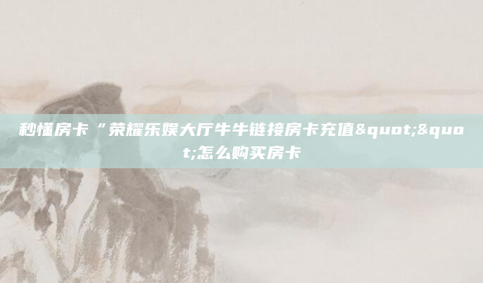 秒懂房卡“荣耀乐娱大厅牛牛链接房卡充值""怎么购买房卡