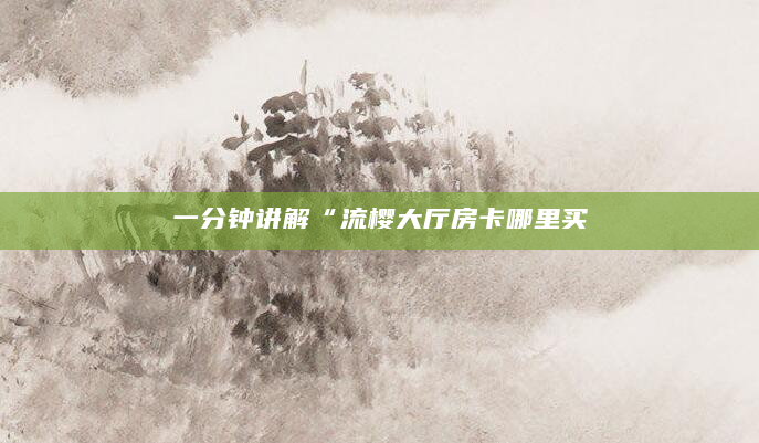 一分钟讲解“流樱大厅房卡哪里买