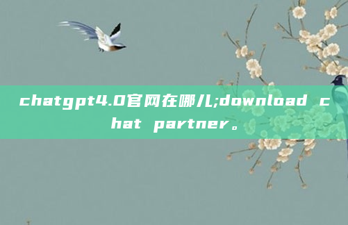 chatgpt4.0官网在哪儿;download chat partner。