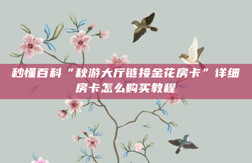秒懂百科“秋游大厅链接金花房卡”详细房卡怎么购买教程