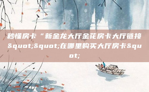 秒懂房卡“新金龙大厅金花房卡大厅链接""在哪里购买大厅房卡"