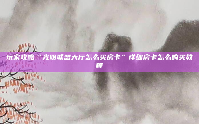 玩家攻略“光明联盟大厅怎么买房卡”详细房卡怎么购买教程