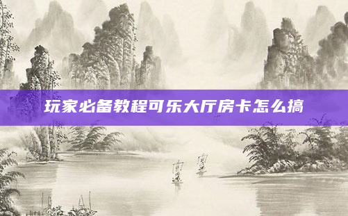 玩家必备教程可乐大厅房卡怎么搞