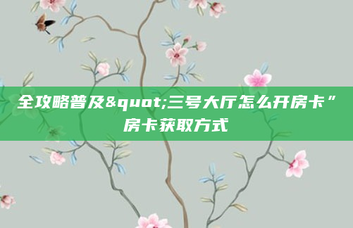 全攻略普及"三号大厅怎么开房卡”房卡获取方式