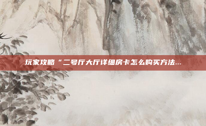玩家攻略“二号厅大厅详细房卡怎么购买方法...