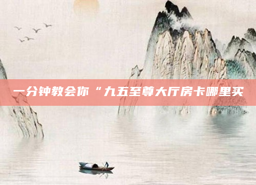 一分钟教会你“九五至尊大厅房卡哪里买