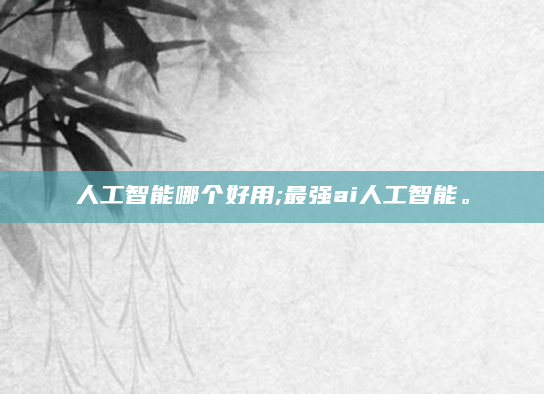 人工智能哪个好用;最强ai人工智能。