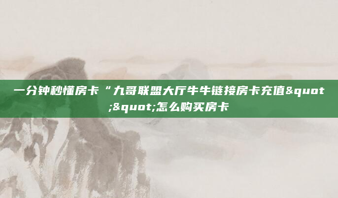 一分钟秒懂房卡“九哥联盟大厅牛牛链接房卡充值""怎么购买房卡