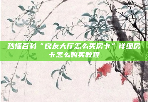 秒懂百科“良友大厅怎么买房卡”详细房卡怎么购买教程