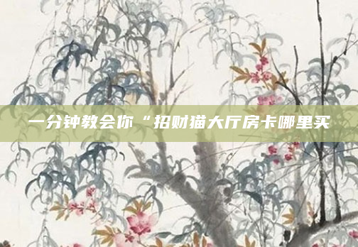 一分钟教会你“招财猫大厅房卡哪里买