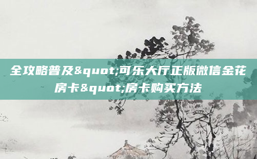 全攻略普及"可乐大厅正版微信金花房卡"房卡购买方法