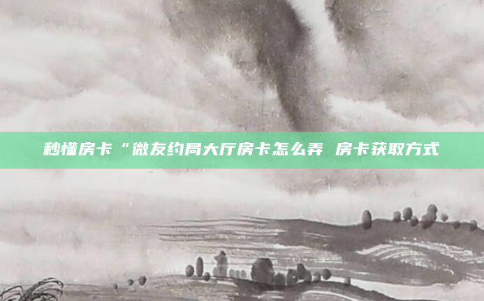 秒懂房卡“微友约局大厅房卡怎么弄 房卡获取方式