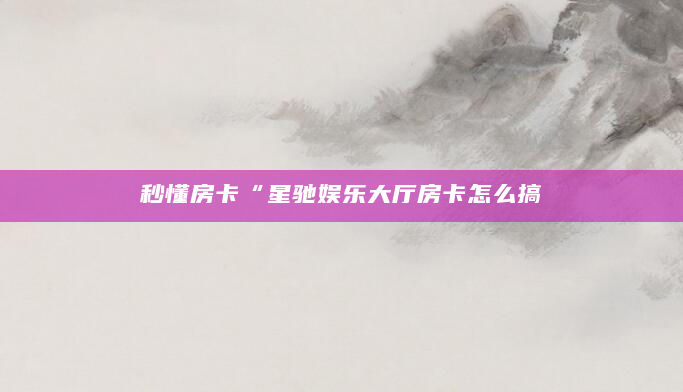 秒懂房卡“星驰娱乐大厅房卡怎么搞