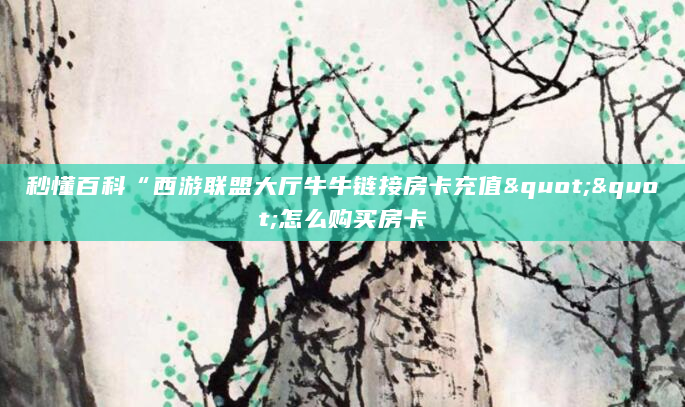 秒懂百科“西游联盟大厅牛牛链接房卡充值""怎么购买房卡