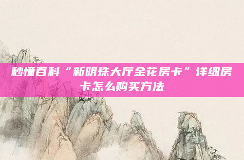秒懂百科“新明珠大厅金花房卡”详细房卡怎么购买方法