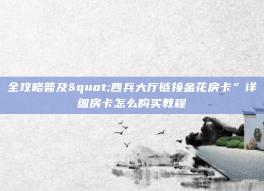 全攻略普及"西兵大厅链接金花房卡”详细房卡怎么购买教程