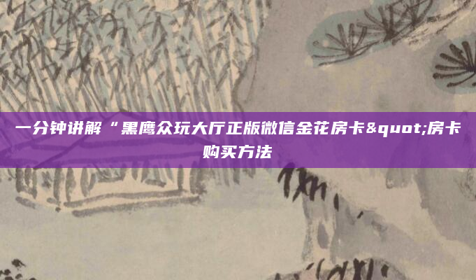 一分钟讲解“黑鹰众玩大厅正版微信金花房卡"房卡购买方法