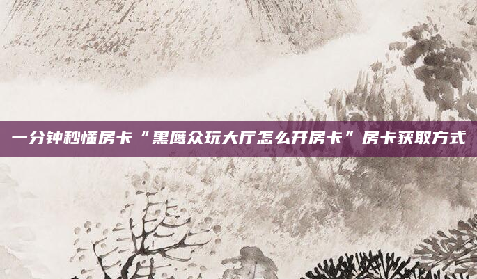 一分钟秒懂房卡“黑鹰众玩大厅怎么开房卡”房卡获取方式