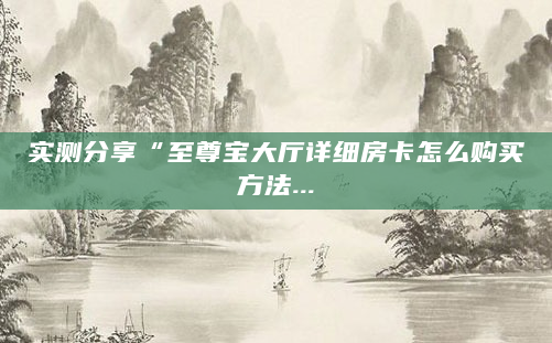 实测分享“至尊宝大厅详细房卡怎么购买方法...
