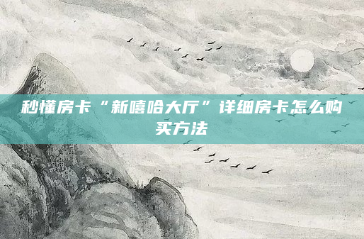 秒懂房卡“新嘻哈大厅”详细房卡怎么购买方法