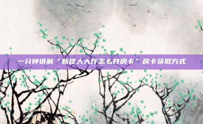一分钟讲解“新佳人大厅怎么开房卡”房卡获取方式