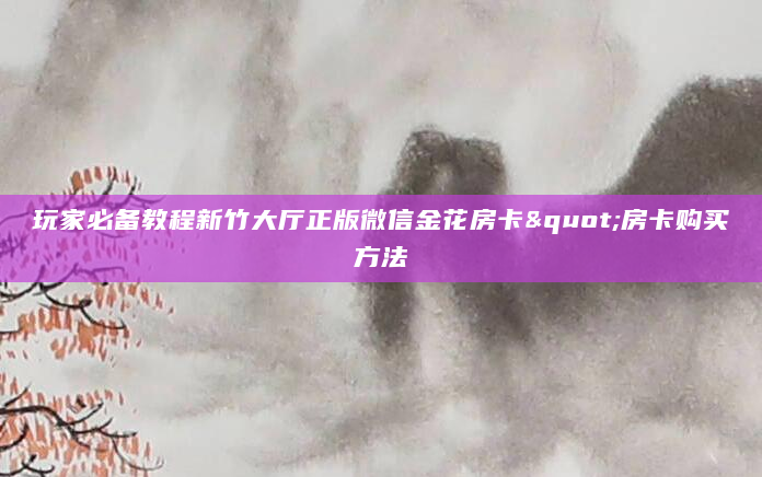 玩家必备教程新竹大厅正版微信金花房卡"房卡购买方法