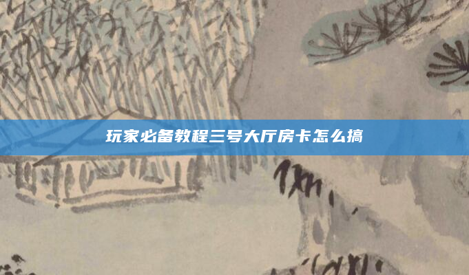 玩家必备教程三号大厅房卡怎么搞