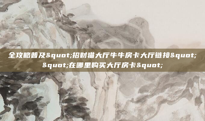 全攻略普及"招财猫大厅牛牛房卡大厅链接""在哪里购买大厅房卡"