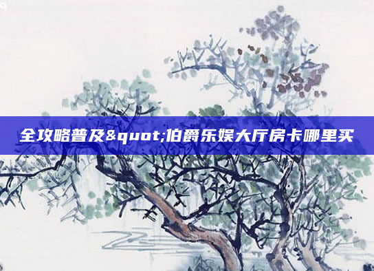 全攻略普及"伯爵乐娱大厅房卡哪里买