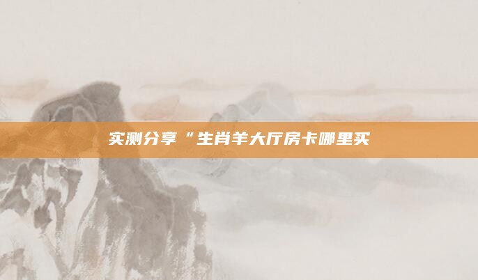 实测分享“生肖羊大厅房卡哪里买