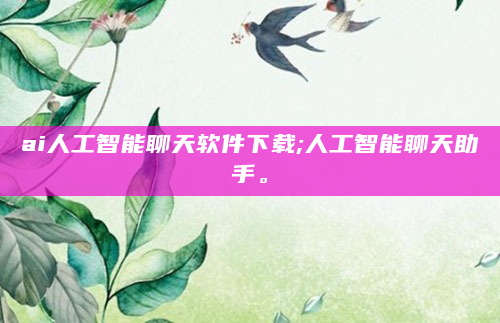 ai人工智能聊天软件下载;人工智能聊天助手。