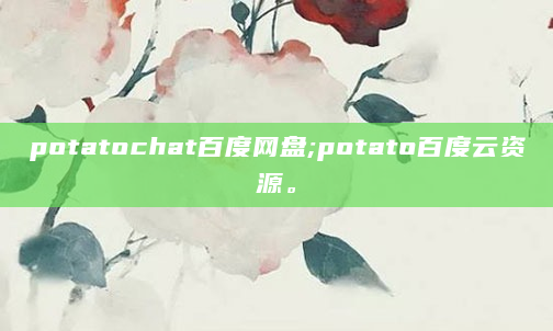potatochat百度网盘;potato百度云资源。