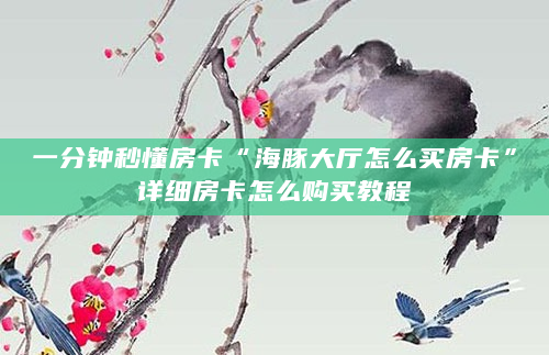 一分钟秒懂房卡“海豚大厅怎么买房卡”详细房卡怎么购买教程