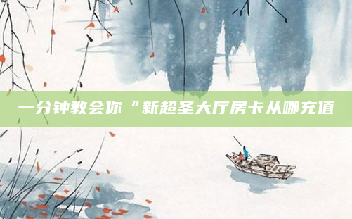 一分钟教会你“新超圣大厅房卡从哪充值