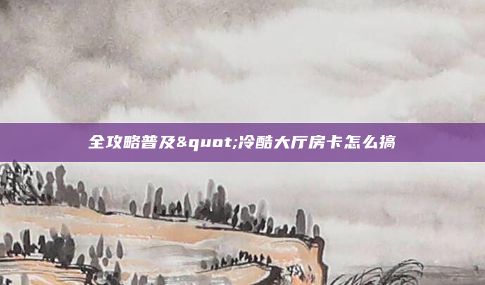 全攻略普及"冷酷大厅房卡怎么搞