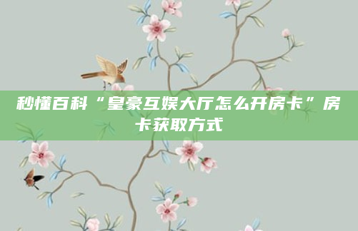 秒懂百科“皇豪互娱大厅怎么开房卡”房卡获取方式