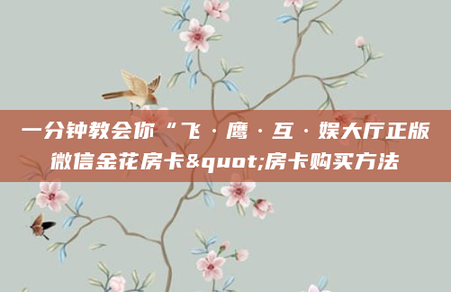 一分钟教会你“飞·鹰·互·娱大厅正版微信金花房卡"房卡购买方法