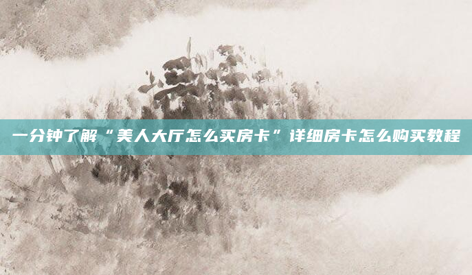 一分钟了解“美人大厅怎么买房卡”详细房卡怎么购买教程