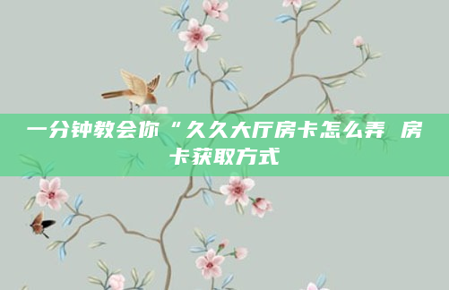 一分钟教会你“久久大厅房卡怎么弄 房卡获取方式